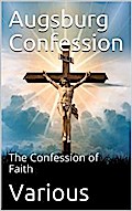 The Augsburg Confession / The confession of faith, which was submitted to His Imperial Majesty Charles V at the diet of Augsburg in the year 1530