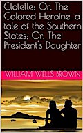 Clotelle; Or, The Colored Heroine, a tale of the Southern States; Or, The President’s Daughter