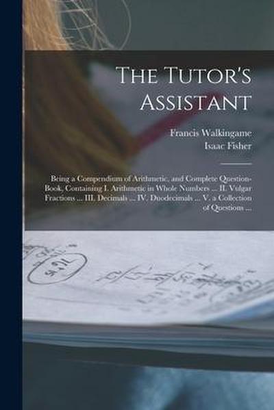 The Tutor’s Assistant [microform]: Being a Compendium of Arithmetic, and Complete Question-book, Containing I. Arithmetic in Whole Numbers ... II. Vul