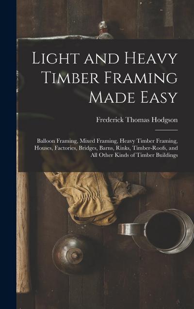 Light and Heavy Timber Framing Made Easy: Balloon Framing, Mixed Framing, Heavy Timber Framing, Houses, Factories, Bridges, Barns, Rinks, Timber-Roofs
