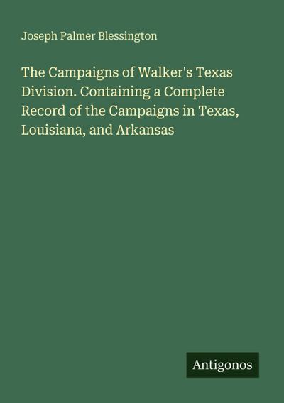 The Campaigns of Walker’s Texas Division. Containing a Complete Record of the Campaigns in Texas, Louisiana, and Arkansas