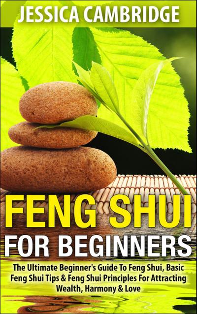 Feng Shui For Beginners - The Ultimate Beginner’s Guide To Feng Shui, Basic Feng Shui Tips & Feng Shui Principles For Attracting Wealth, Harmony & Love