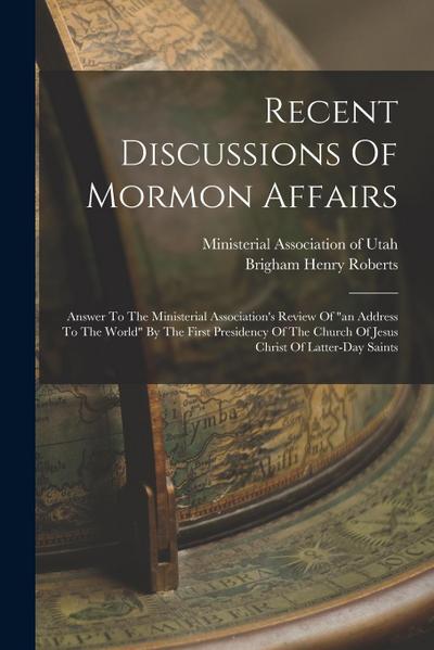 Recent Discussions Of Mormon Affairs: Answer To The Ministerial Association’s Review Of "an Address To The World" By The First Presidency Of The Churc