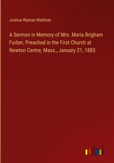 A Sermon in Memory of Mrs. Maria Brigham Furber, Preached in the First Church at Newton Centre, Mass., January 21, 1883
