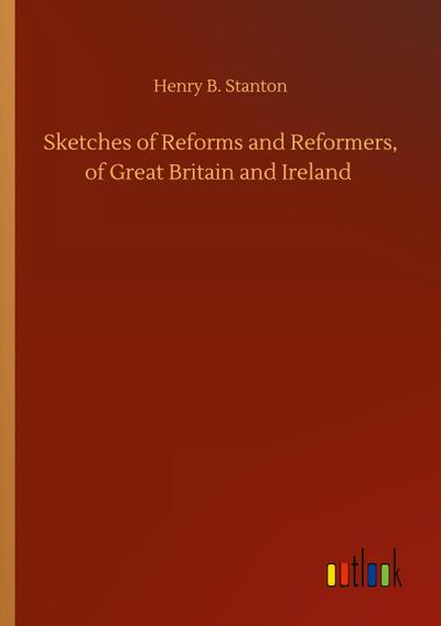 Sketches of Reforms and Reformers, of Great Britain and Ireland