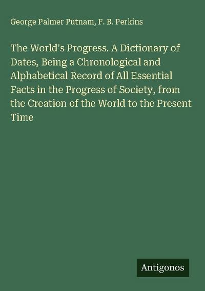 The World’s Progress. A Dictionary of Dates, Being a Chronological and Alphabetical Record of All Essential Facts in the Progress of Society, from the Creation of the World to the Present Time