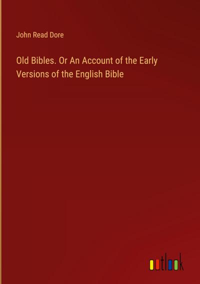 Old Bibles. Or An Account of the Early Versions of the English Bible