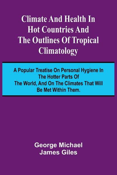 Climate And Health In Hot Countries And The Outlines Of Tropical Climatology; A Popular Treatise On Personal Hygiene In The Hotter Parts Of The World, And On The Climates That Will Be Met Within Them.
