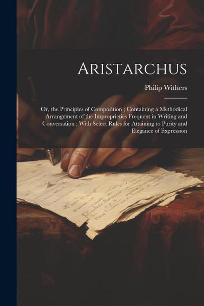 Aristarchus: Or, the Principles of Composition; Containing a Methodical Arrangement of the Improprieties Frequent in Writing and Co