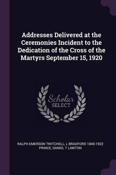 Addresses Delivered at the Ceremonies Incident to the Dedication of the Cross of the Martyrs September 15, 1920