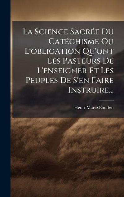 La Science SacrÃ(c)e Du CatÃ(c)chisme Ou L’obligation Qu’ont Les Pasteurs De L’enseigner Et Les Peuples De S’en Faire Instruire...