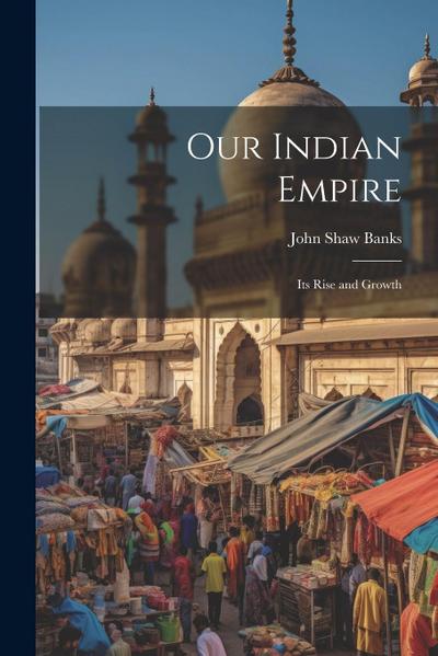Our Indian Empire: Its Rise and Growth