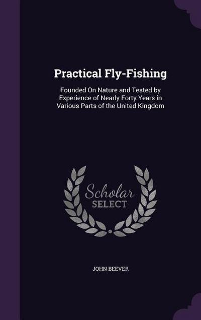 Practical Fly-Fishing: Founded On Nature and Tested by Experience of Nearly Forty Years in Various Parts of the United Kingdom