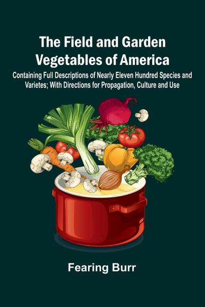 The Field and Garden Vegetables of America; Containing Full Descriptions of Nearly Eleven Hundred Species and Varietes; With Directions for Propagation, Culture and Use.