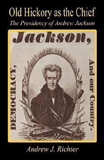 Old Hickory as the Chief - The Presidency of Andrew Jackson