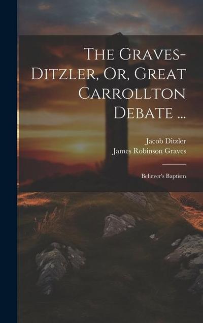 The Graves-Ditzler, Or, Great Carrollton Debate ...: Believer’s Baptism