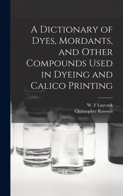 A Dictionary of Dyes, Mordants, and Other Compounds Used in Dyeing and Calico Printing