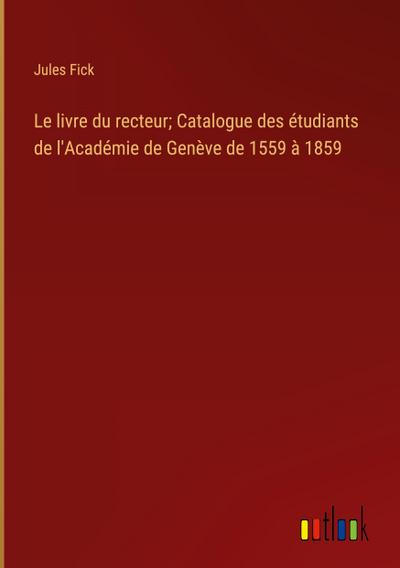 Le livre du recteur; Catalogue des étudiants de l’Académie de Genève de 1559 à 1859