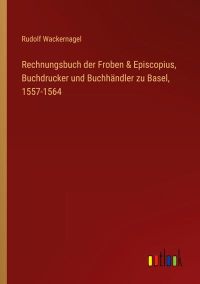Rechnungsbuch der Froben & Episcopius, Buchdrucker und Buchhändler zu Basel, 1557-1564