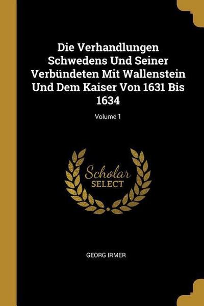 Die Verhandlungen Schwedens Und Seiner Verbündeten Mit Wallenstein Und Dem Kaiser Von 1631 Bis 1634; Volume 1