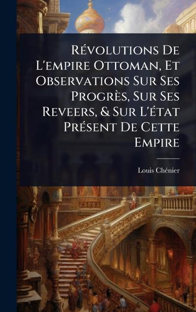 RÃ(c)volutions De L’empire Ottoman, Et Observations Sur Ses Progrès, Sur Ses Reveers, & Sur L’Ã(c)tat PrÃ(c)sent De Cette Empire