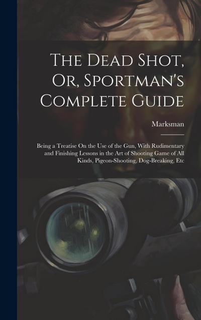 The Dead Shot, Or, Sportman’s Complete Guide: Being a Treatise On the Use of the Gun, With Rudimentary and Finishing Lessons in the Art of Shooting Ga