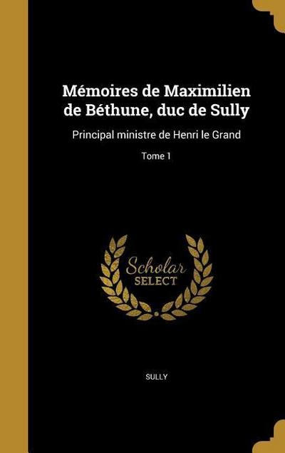 Mémoires de Maximilien de Béthune, duc de Sully: Principal ministre de Henri le Grand; Tome 1