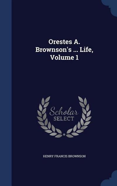 Orestes A. Brownson’s ... Life, Volume 1