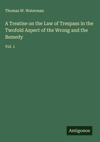 A Treatise on the Law of Trespass in the Twofold Aspect of the Wrong and the Remedy