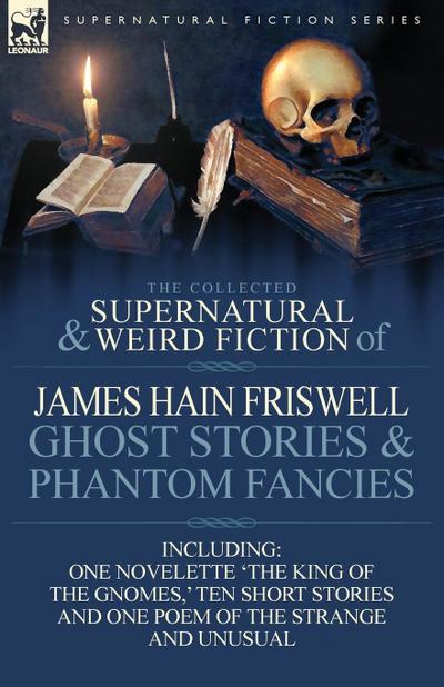 The Collected Supernatural and Weird Fiction of James Hain Friswell-Ghost Stories and Phantom Fancies-One Novelette ’The King of the Gnomes, ’ Ten Sho