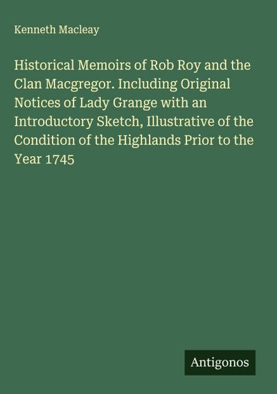 Historical Memoirs of Rob Roy and the Clan Macgregor. Including Original Notices of Lady Grange with an Introductory Sketch, Illustrative of the Condition of the Highlands Prior to the Year 1745
