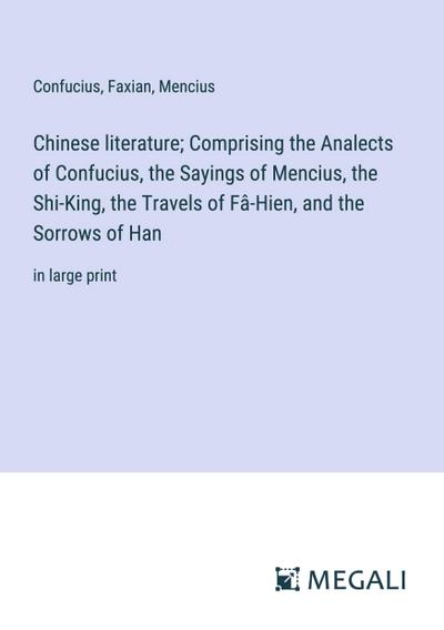Chinese literature; Comprising the Analects of Confucius, the Sayings of Mencius, the Shi-King, the Travels of Fâ-Hien, and the Sorrows of Han