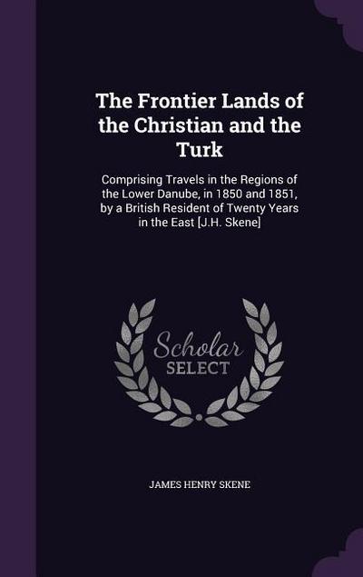 The Frontier Lands of the Christian and the Turk: Comprising Travels in the Regions of the Lower Danube, in 1850 and 1851, by a British Resident of Tw