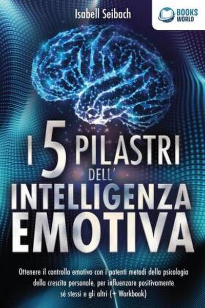 I 5 pilastri dell’intelligenza emotiva: Ottenere il controllo emotivo con i potenti metodi della psicologia della crescita personale, per influenzare positivamente sé stessi e gli altri (+ Workbook)
