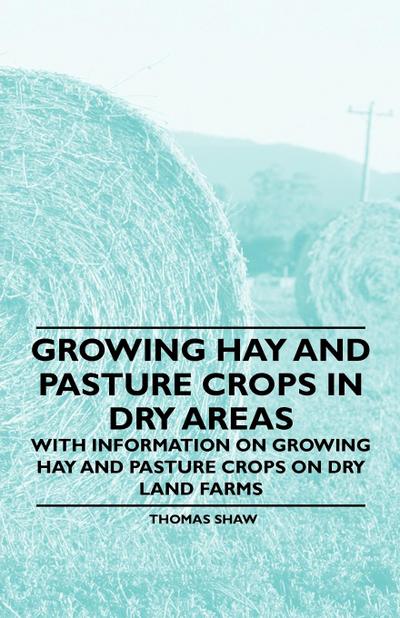 Growing Hay and Pasture Crops in Dry Areas - With Information on Growing Hay and Pasture Crops on Dry Land Farms