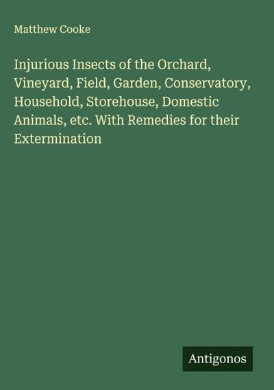 Injurious Insects of the Orchard, Vineyard, Field, Garden, Conservatory, Household, Storehouse, Domestic Animals, etc. With Remedies for their Extermination