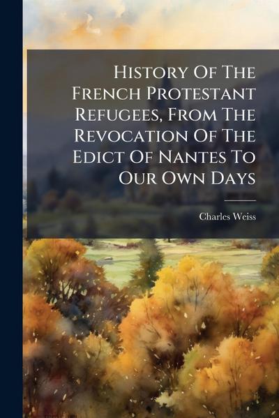 History Of The French Protestant Refugees, From The Revocation Of The Edict Of Nantes To Our Own Days