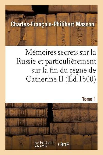 Mémoires Secrets Sur La Russie Et Particulièrement Sur La Fin Du Règne de Catherine II Tome 1