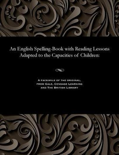 An English Spelling-Book with Reading Lessons Adapted to the Capacities of Children