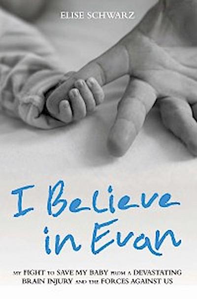 I Believe In Evan - My Fight to Save my Baby from a Devastating Brain Injury and the Forces Against Us