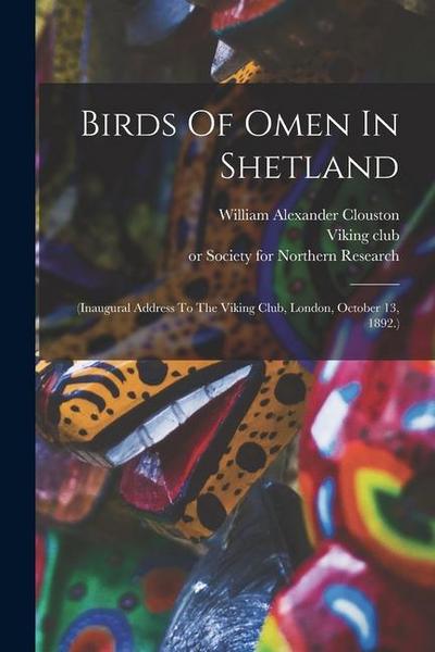 Birds Of Omen In Shetland: (inaugural Address To The Viking Club, London, October 13, 1892.)