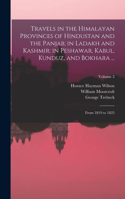 Travels in the Himalayan Provinces of Hindustan and the Panjab; in Ladakh and Kashmir; in Peshawar, Kabul, Kunduz, and Bokhara ...: From 1819 to 1825;