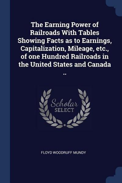 The Earning Power of Railroads With Tables Showing Facts as to Earnings, Capitalization, Mileage, etc., of one Hundred Railroads in the United States