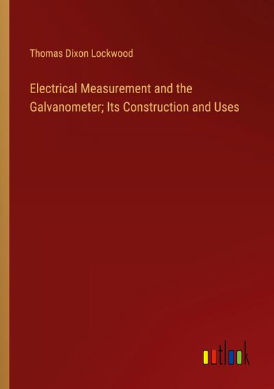 Electrical Measurement and the Galvanometer; Its Construction and Uses