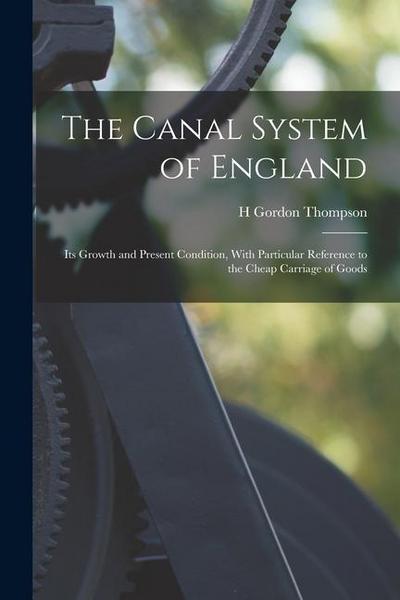 The Canal System of England: Its Growth and Present Condition, With Particular Reference to the Cheap Carriage of Goods