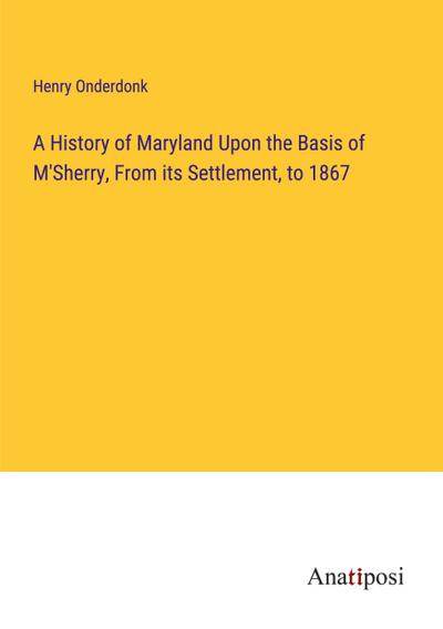 A History of Maryland Upon the Basis of M’Sherry, From its Settlement, to 1867