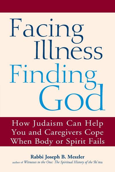 Facing Illness, Finding God: How Judaism Can Help You and Caregivers Cope When Body or Spirit Fails