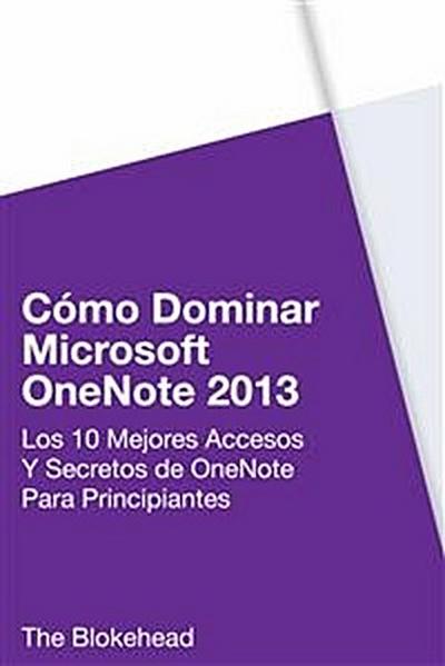 Cómo Dominar Microsoft Onenote 2013 : Los 10 Mejores Accesos Y Secretos De Onenote Para Principiantes