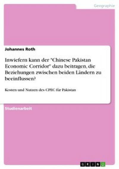 Inwiefern kann der ’Chinese Pakistan Economic Corridor’ dazu beitragen, die Beziehungen zwischen beiden Ländern zu beeinflussen?