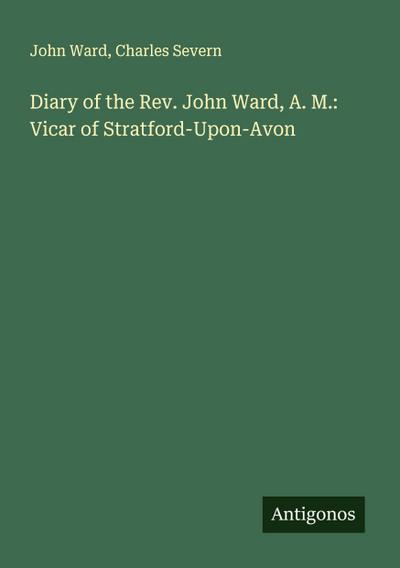 Diary of the Rev. John Ward, A. M.: Vicar of Stratford-Upon-Avon
